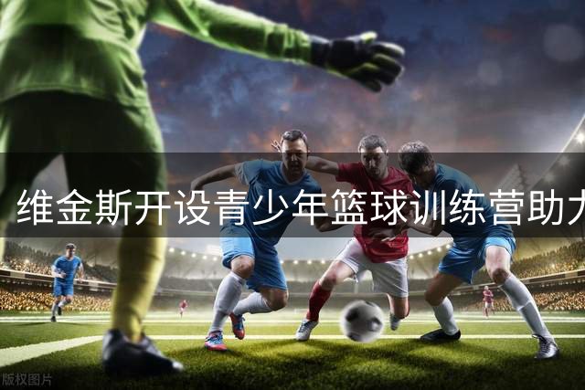 维金斯开设青少年篮球训练营助力新生代成长