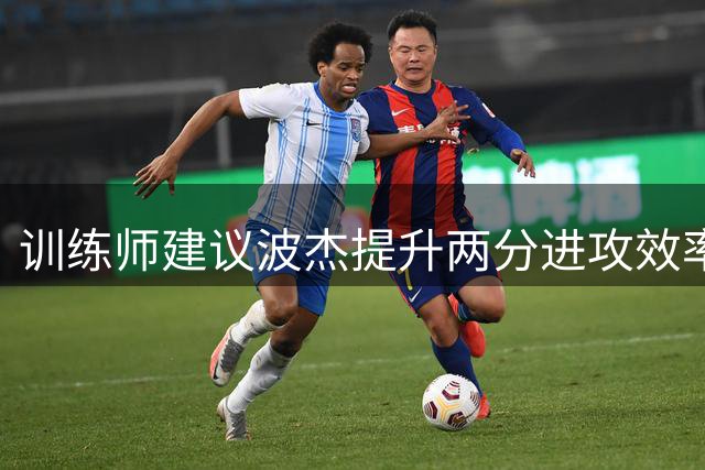 训练师建议波杰提升两分进攻效率以突破瓶颈