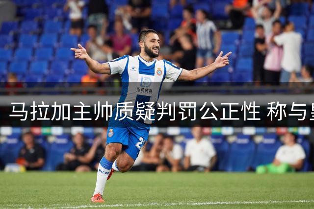 马拉加主帅质疑判罚公正性 称与皇马球员接触尺度差异大
