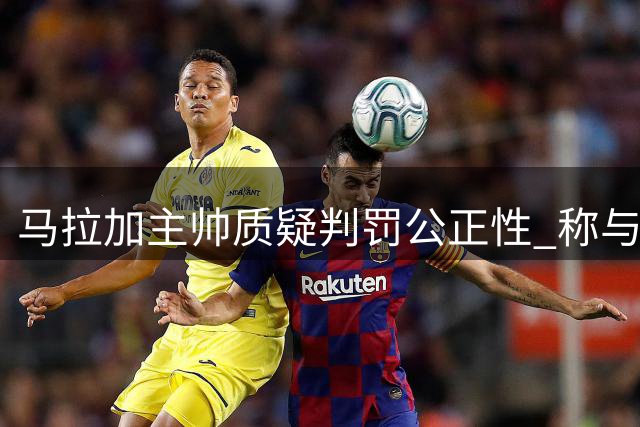 马拉加主帅质疑判罚公正性 称与皇马球员接触尺度差异大